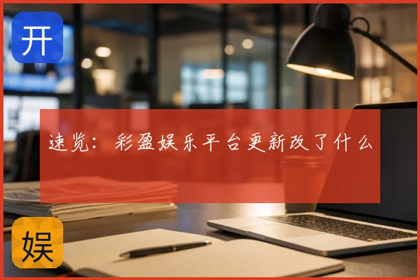 速览：彩盈娱乐平台更新改了什么