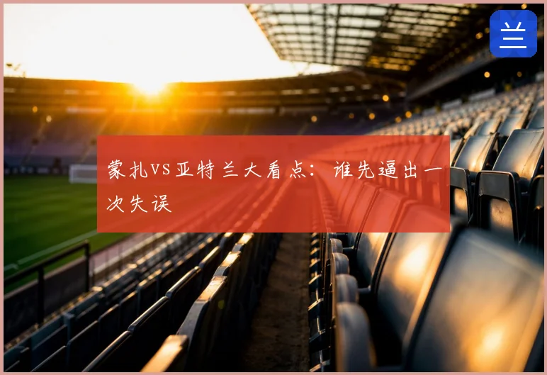 蒙扎vs亚特兰大看点:谁先逼出一次失误
