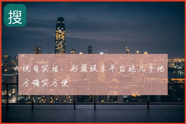 说句实话，彩盈娱乐平台这几个地方确实方便