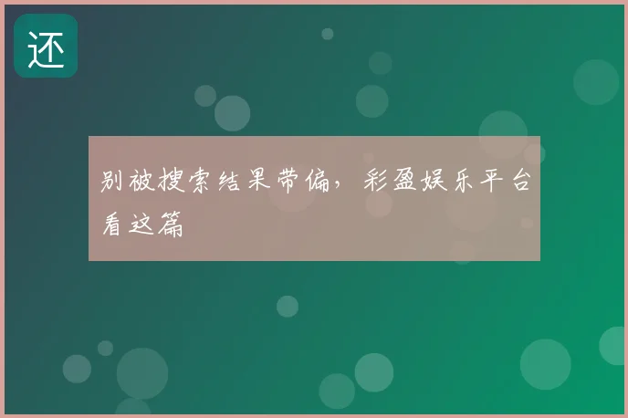 别被搜索结果带偏，彩盈娱乐平台看这篇