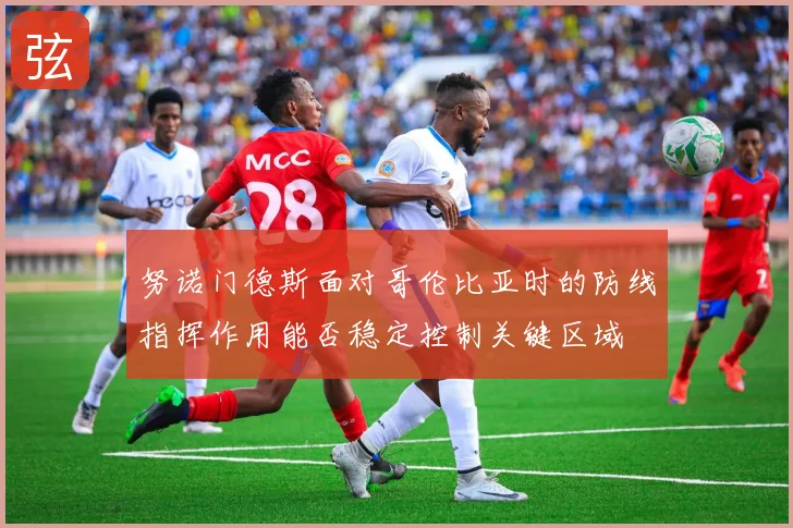 努诺门德斯面对哥伦比亚时的防线指挥作用能否稳定控制关键区域
