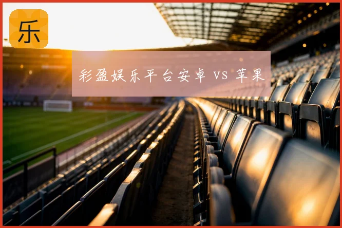 彩盈娱乐平台安卓 vs 苹果